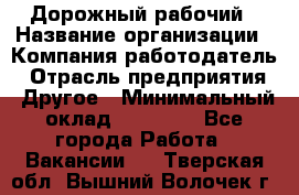 Дорожный рабочий › Название организации ­ Компания-работодатель › Отрасль предприятия ­ Другое › Минимальный оклад ­ 40 000 - Все города Работа » Вакансии   . Тверская обл.,Вышний Волочек г.